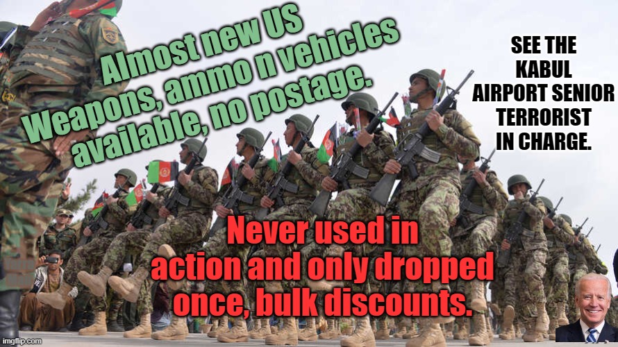 Cheap US Assault rifles and other weapons' available in Kabul | SEE THE KABUL AIRPORT SENIOR TERRORIST IN CHARGE. Almost new US Weapons, ammo n vehicles available, no postage. Never used in action and only dropped once, bulk discounts. Yarra Man | image tagged in afghan soldiers | made w/ Imgflip meme maker