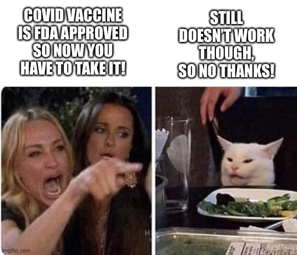 Why you taking an ineffective vaccine? | COVID VACCINE IS FDA APPROVED SO NOW YOU HAVE TO TAKE IT! STILL DOESN’T WORK THOUGH, SO NO THANKS! | image tagged in angry woman and cat,covid,vaccine,no jab for me | made w/ Imgflip meme maker