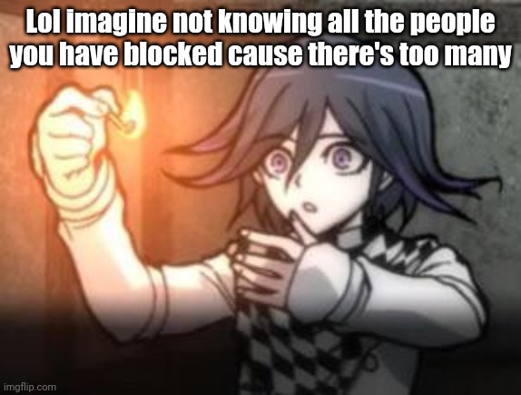 Anndd there's someone else on it now <3 | Lol imagine not knowing all the people you have blocked cause there's too many | image tagged in kokichi o | made w/ Imgflip meme maker