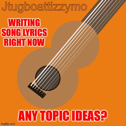 Any topic ideas for me to write off of? | WRITING SONG LYRICS RIGHT NOW; ANY TOPIC IDEAS? | image tagged in jtugboattizzymo announcement temp,music | made w/ Imgflip meme maker