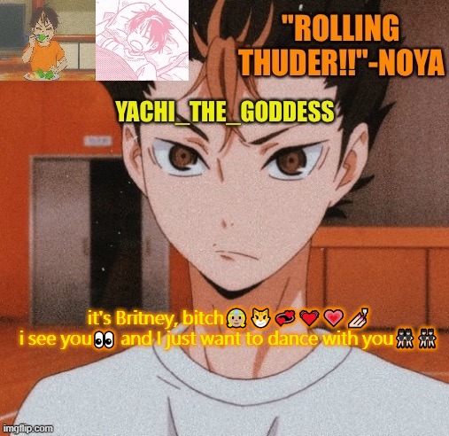 Yachi's noya temp ^^ | it's Britney, bitch👸🏼😼💞💓💗💅🏻

i see you👀 and I just want to dance with you👯🏻👯🏻‍♂ | image tagged in yachi's noya temp | made w/ Imgflip meme maker