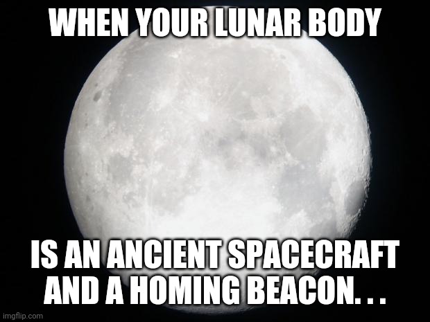 Full Moon | WHEN YOUR LUNAR BODY; IS AN ANCIENT SPACECRAFT AND A HOMING BEACON. . . | image tagged in full moon | made w/ Imgflip meme maker