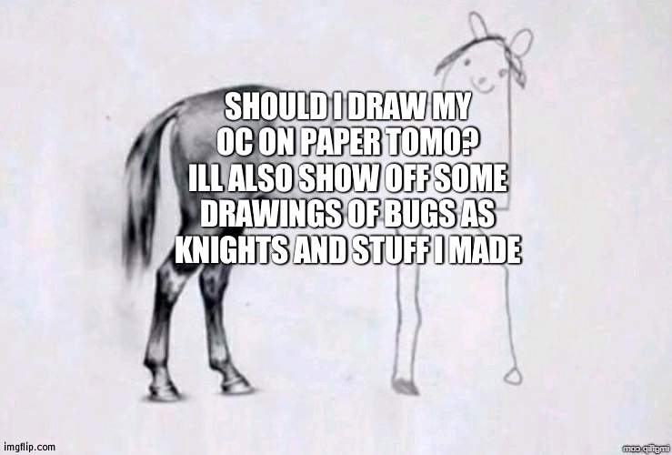 if this gets 10 upvotes or enough people wanting it ill do it | SHOULD I DRAW MY OC ON PAPER TOMO? ILL ALSO SHOW OFF SOME DRAWINGS OF BUGS AS KNIGHTS AND STUFF I MADE | image tagged in horse drawing | made w/ Imgflip meme maker