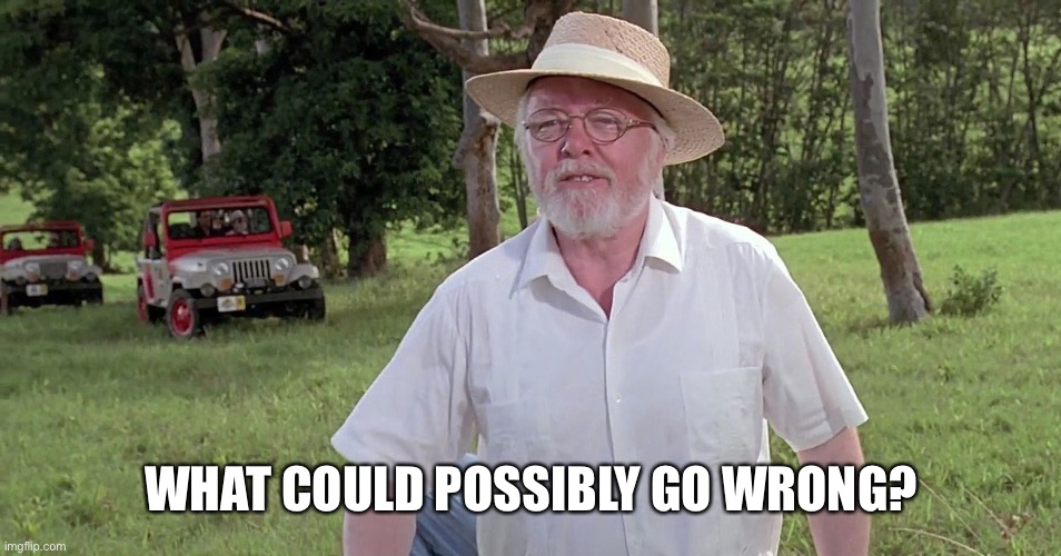 welcome to jurassic park | WHAT COULD POSSIBLY GO WRONG? | image tagged in welcome to jurassic park | made w/ Imgflip meme maker