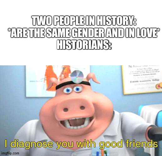 they were roomates | TWO PEOPLE IN HISTORY: *ARE THE SAME GENDER AND IN LOVE*
HISTORIANS:; I diagnose you with good friends | image tagged in white background,i diagnose you with dead | made w/ Imgflip meme maker