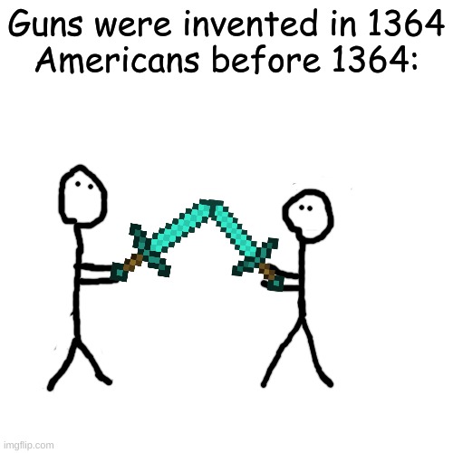 If there were no guns | Guns were invented in 1364
Americans before 1364: | image tagged in memes,blank transparent square,guns,swords,funny,oh wow are you actually reading these tags | made w/ Imgflip meme maker