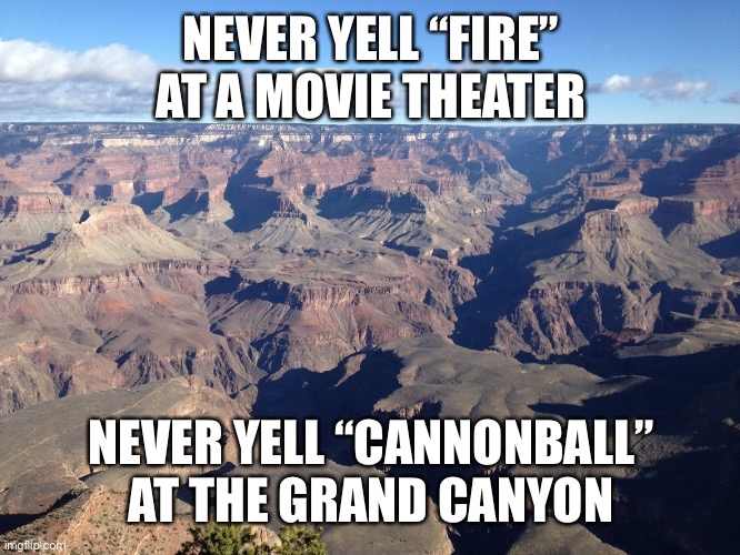 Grand Canyon | NEVER YELL “FIRE” AT A MOVIE THEATER NEVER YELL “CANNONBALL” AT THE GRAND CANYON | image tagged in grand canyon | made w/ Imgflip meme maker