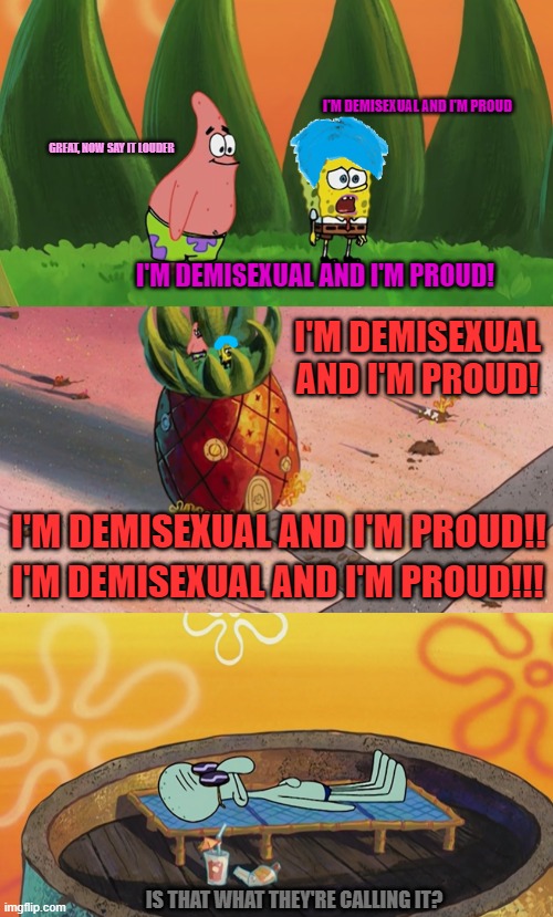 I'M DEMISEXUAL AND I'M PROUD; GREAT, NOW SAY IT LOUDER; I'M DEMISEXUAL AND I'M PROUD! I'M DEMISEXUAL AND I'M PROUD! I'M DEMISEXUAL AND I'M PROUD!! I'M DEMISEXUAL AND I'M PROUD!!! IS THAT WHAT THEY'RE CALLING IT? | image tagged in memes,spongebob,squidward,liberal,sexuality,lgbtq | made w/ Imgflip meme maker
