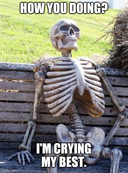 Waiting Skeleton | HOW YOU DOING? I'M CRYING MY BEST. | image tagged in memes,waiting skeleton,change my mind,bad luck brian,hide the pain harold,drake hotline bling | made w/ Imgflip meme maker