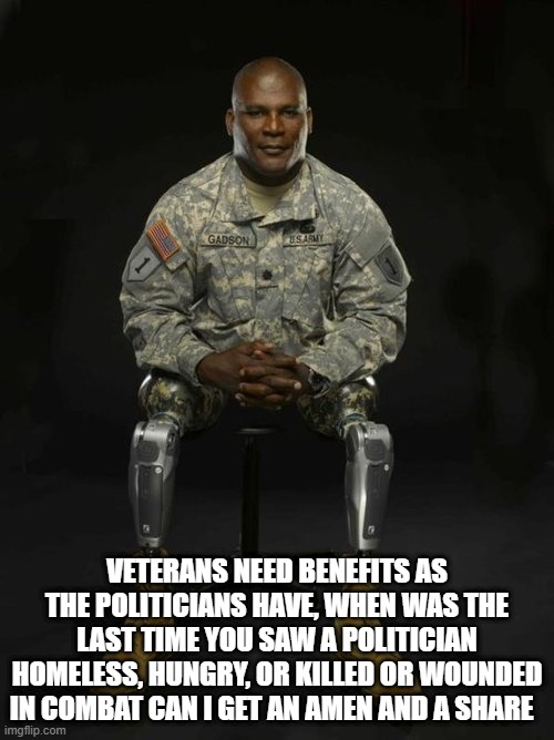 veteran |  VETERANS NEED BENEFITS AS THE POLITICIANS HAVE, WHEN WAS THE LAST TIME YOU SAW A POLITICIAN HOMELESS, HUNGRY, OR KILLED OR WOUNDED IN COMBAT CAN I GET AN AMEN AND A SHARE | image tagged in veteran nation | made w/ Imgflip meme maker