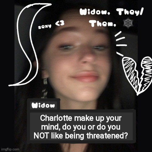 Widow | Charlotte make up your mind, do you or do you NOT like being threatened? | image tagged in widow | made w/ Imgflip meme maker