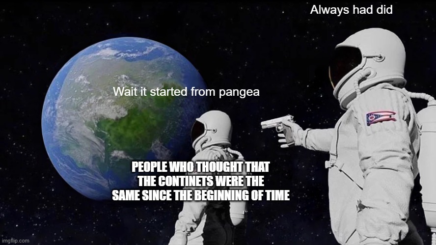 Always Has Been | Always had did; Wait it started from pangea; PEOPLE WHO THOUGHT THAT THE CONTINETS WERE THE SAME SINCE THE BEGINNING OF TIME | image tagged in memes,always has been | made w/ Imgflip meme maker