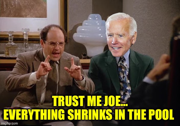 Costanza and Biden | TRUST ME JOE…
EVERYTHING SHRINKS IN THE POOL | image tagged in costanza and biden | made w/ Imgflip meme maker