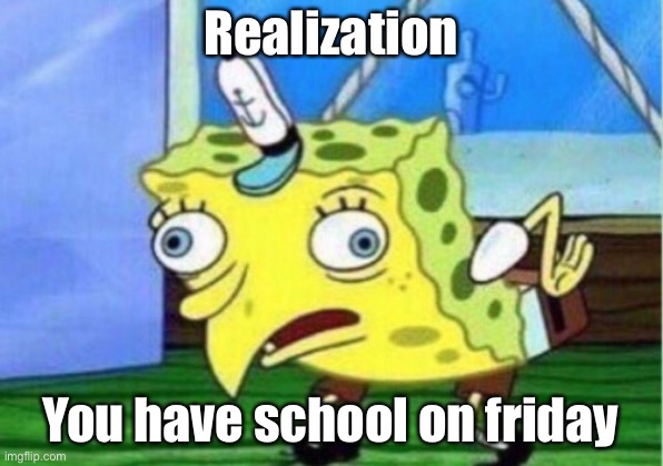 Mocking Spongebob Meme | Realization; You have school on Friday | image tagged in memes,mocking spongebob | made w/ Imgflip meme maker
