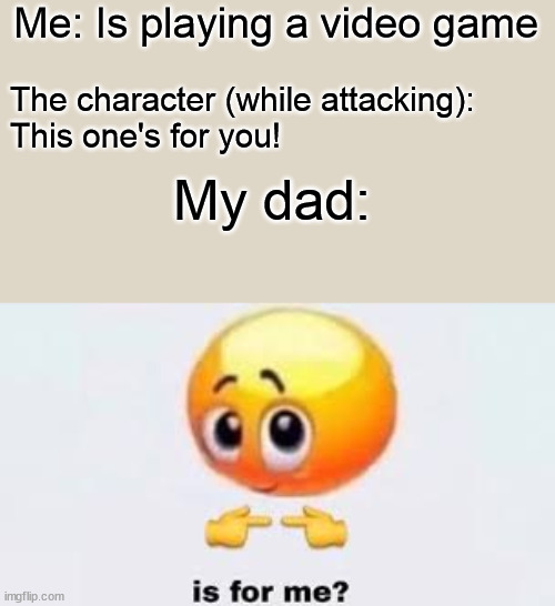 Is for me | Me: Is playing a video game; The character (while attacking):
This one's for you! My dad: | image tagged in is for me | made w/ Imgflip meme maker