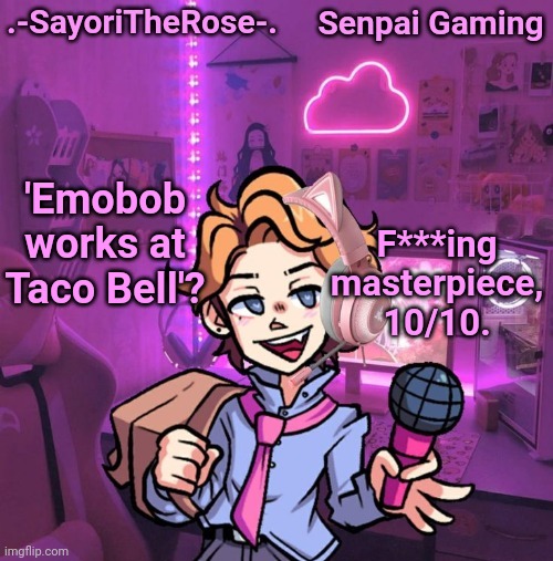 Senpai Gaming | F***ing masterpiece, 10/10. 'Emobob works at Taco Bell'? | image tagged in senpai gaming | made w/ Imgflip meme maker