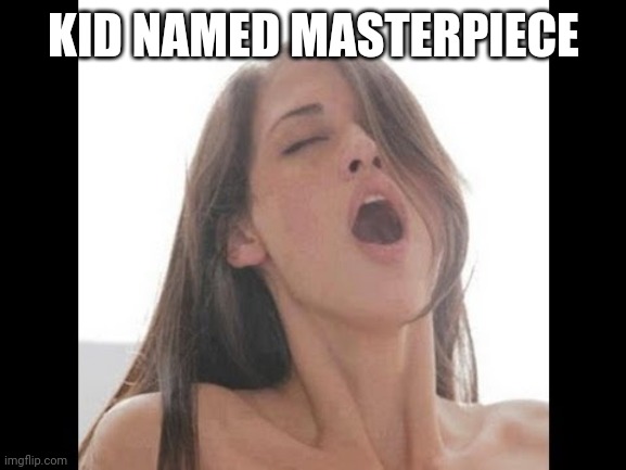 moaning woman | KID NAMED MASTERPIECE | image tagged in moaning woman | made w/ Imgflip meme maker