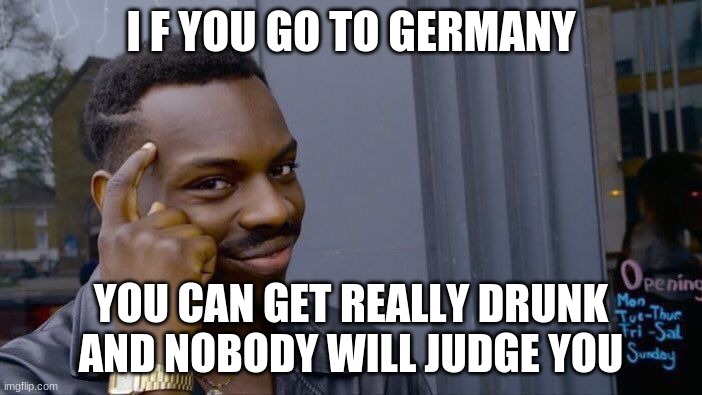 Roll Safe Think About It | I F YOU GO TO GERMANY; YOU CAN GET REALLY DRUNK AND NOBODY WILL JUDGE YOU | image tagged in memes,roll safe think about it | made w/ Imgflip meme maker