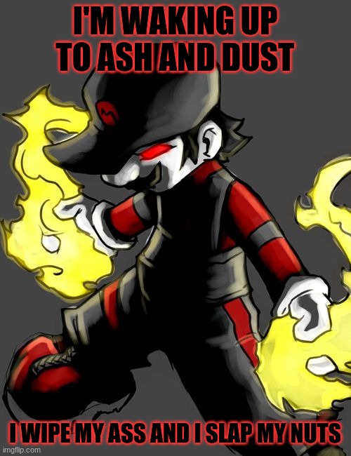 I'M WAKING UP
TO ASH AND DUST I WIPE MY ASS AND I SLAP MY NUTS | made w/ Imgflip meme maker