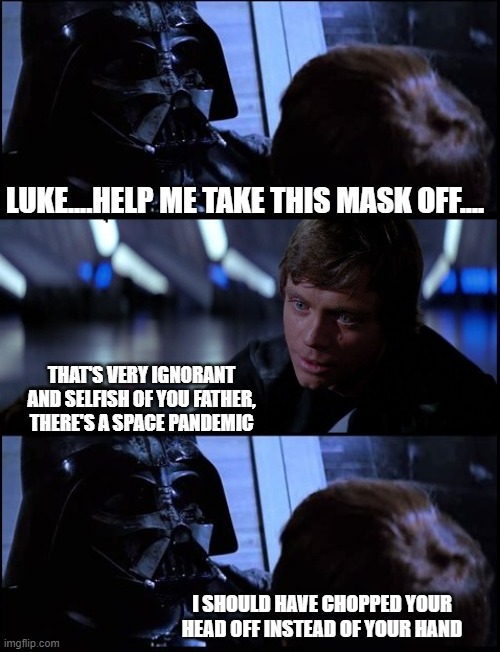 Vader Mask Off | LUKE....HELP ME TAKE THIS MASK OFF.... THAT'S VERY IGNORANT AND SELFISH OF YOU FATHER, THERE'S A SPACE PANDEMIC; I SHOULD HAVE CHOPPED YOUR HEAD OFF INSTEAD OF YOUR HAND | image tagged in vader mask off | made w/ Imgflip meme maker