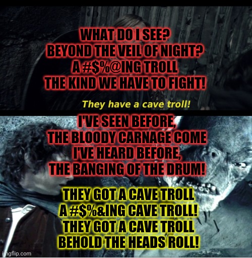 They have a cave troll! | THEY GOT A CAVE TROLL
A #$%&ING CAVE TROLL!
THEY GOT A CAVE TROLL
BEHOLD THE HEADS ROLL! WHAT DO I SEE?
BEYOND THE VEIL OF NIGHT?
A #$%@ING  | image tagged in they have a cave troll | made w/ Imgflip meme maker