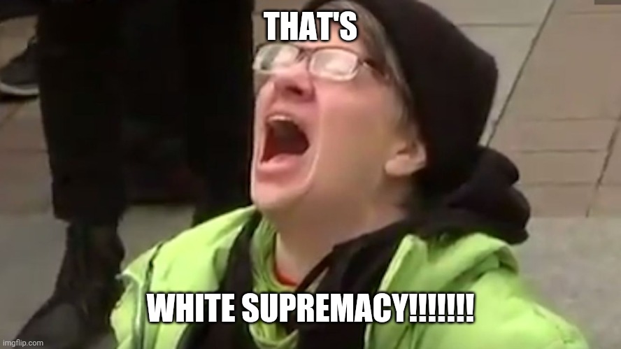 Screaming Liberal  | THAT'S WHITE SUPREMACY!!!!!!! | image tagged in screaming liberal | made w/ Imgflip meme maker