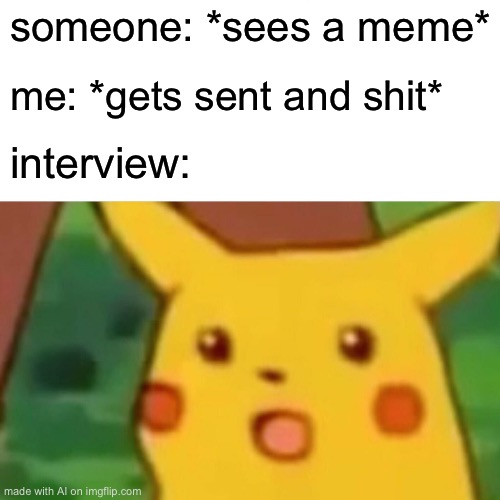 AI says what??? | someone: *sees a meme*; me: *gets sent and shit*; interview: | image tagged in memes,surprised pikachu | made w/ Imgflip meme maker