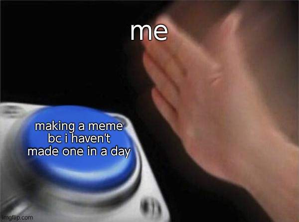 Blank Nut Button Meme | me; making a meme bc i haven't made one in a day | image tagged in memes,blank nut button | made w/ Imgflip meme maker