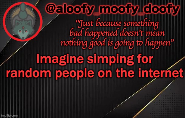 aloofy_moofy_doofy template | Imagine simping for random people on the internet | image tagged in aloofy_moofy_doofy template | made w/ Imgflip meme maker