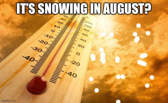Summer Heat | IT’S SNOWING IN AUGUST? | image tagged in summer heat | made w/ Imgflip meme maker