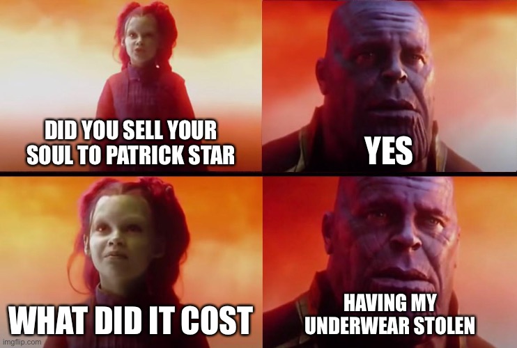 thanos what did it cost | DID YOU SELL YOUR SOUL TO PATRICK STAR; YES; WHAT DID IT COST; HAVING MY
UNDERWEAR STOLEN | image tagged in thanos what did it cost,stupid,dumb,stupid humor,dumbass,nonsense | made w/ Imgflip meme maker