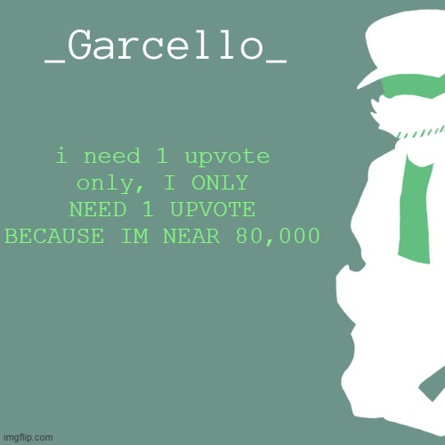 garcello. | i need 1 upvote only, I ONLY NEED 1 UPVOTE BECAUSE IM NEAR 80,000 | image tagged in garcello | made w/ Imgflip meme maker