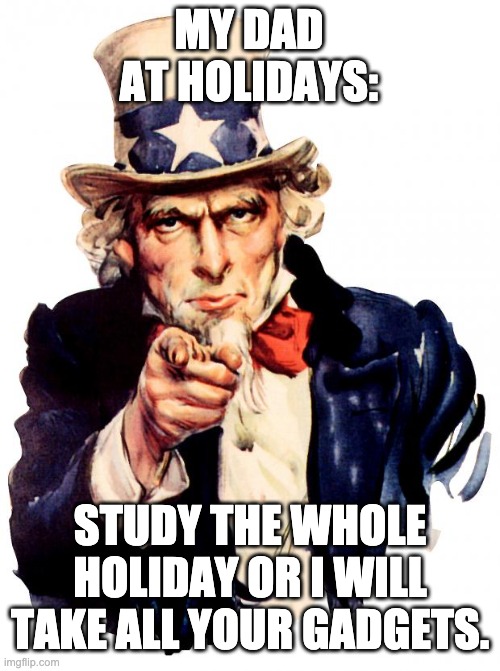 I can never play :'( | MY DAD AT HOLIDAYS:; STUDY THE WHOLE HOLIDAY OR I WILL TAKE ALL YOUR GADGETS. | image tagged in memes,uncle sam,relatable,funny,funny meme,funny memes | made w/ Imgflip meme maker