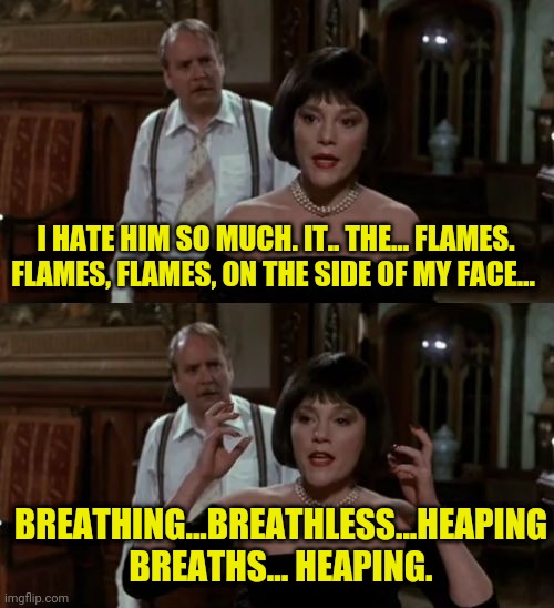 Flames On The Side Of My Face | I HATE HIM SO MUCH. IT.. THE… FLAMES. FLAMES, FLAMES, ON THE SIDE OF MY FACE… BREATHING...BREATHLESS...HEAPING BREATHS... HEAPING. | image tagged in flames on the side of my face | made w/ Imgflip meme maker