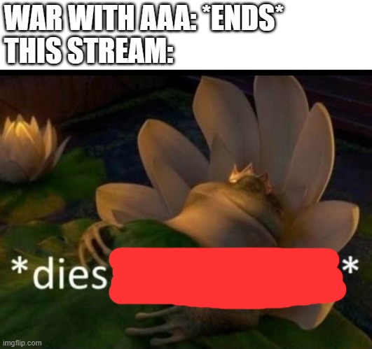 *dies of cringe* | WAR WITH AAA: *ENDS*

THIS STREAM: | image tagged in dies of cringe | made w/ Imgflip meme maker