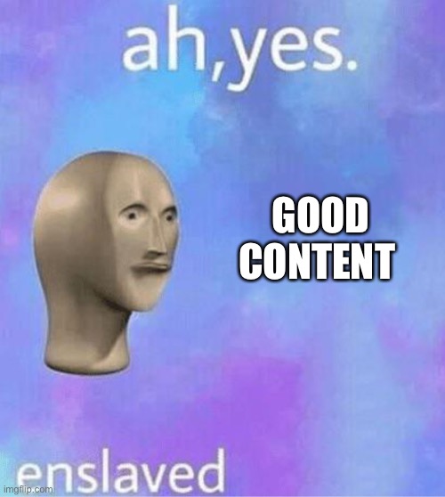 Ahh yes | GOOD CONTENT | image tagged in ahh yes | made w/ Imgflip meme maker