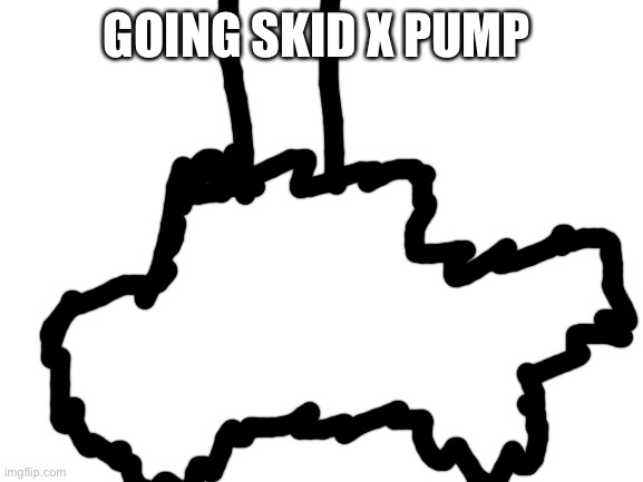 Blank White Template | GOING SKID X PUMP | image tagged in blank white template | made w/ Imgflip meme maker