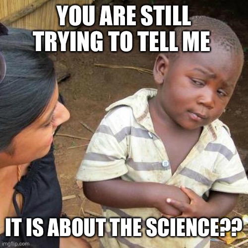Third World Skeptical Kid Meme | YOU ARE STILL TRYING TO TELL ME IT IS ABOUT THE SCIENCE?? | image tagged in memes,third world skeptical kid | made w/ Imgflip meme maker