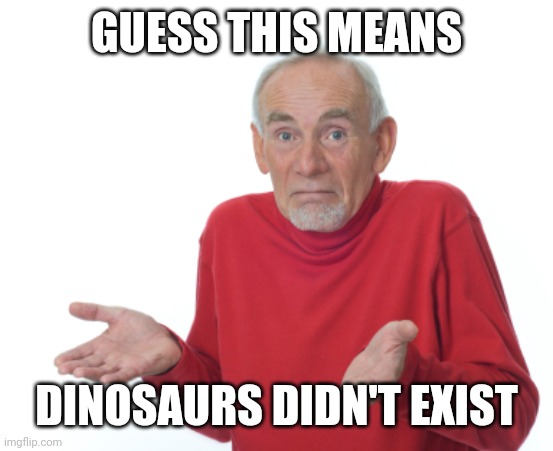 Guess I'll die  | GUESS THIS MEANS DINOSAURS DIDN'T EXIST | image tagged in guess i'll die | made w/ Imgflip meme maker