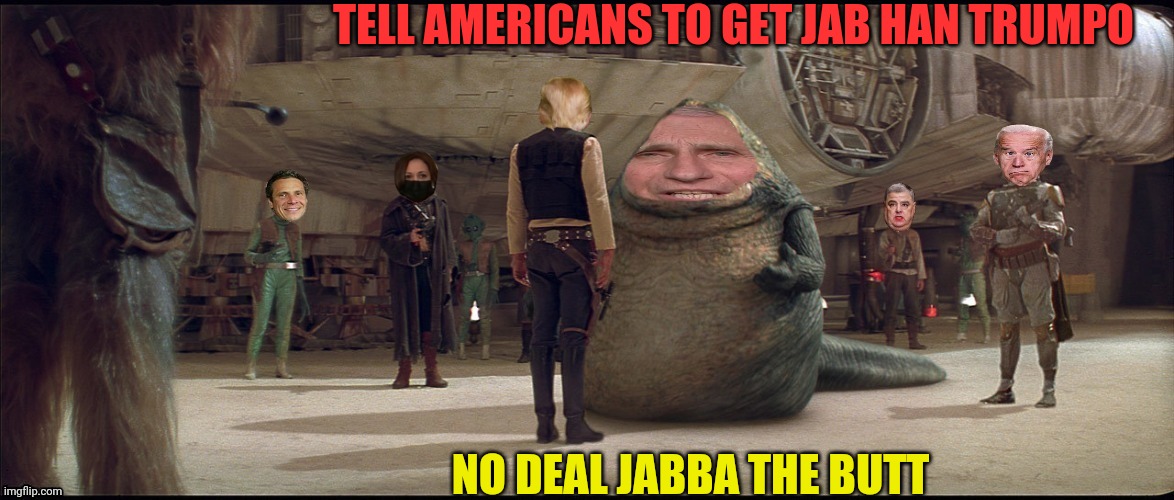 Meme Wars Han Trumpo Vs Jabba the Butt (Jabba the Butt name by SurlyKong69) | TELL AMERICANS TO GET JAB HAN TRUMPO NO DEAL JABBA THE BUTT | image tagged in meme wars,donald trump,fauci,joe biden,kamala harris,andrew cuomo | made w/ Imgflip meme maker