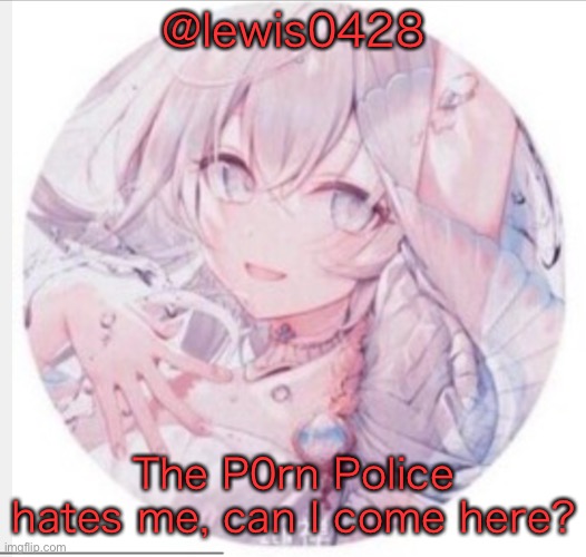 lewis0428 announcement temp 2 | @lewis0428; The P0rn Police hates me, can I come here? | image tagged in lewis0428 announcement temp 2 | made w/ Imgflip meme maker