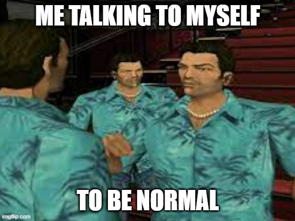 me talking to myself | ME TALKING TO MYSELF; TO BE NORMAL | image tagged in memes,funny memes,funny,gta,gta vice city,lol | made w/ Imgflip meme maker