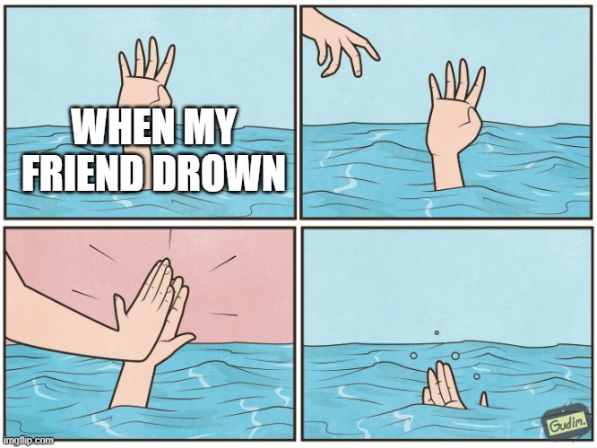 High five drown | WHEN MY FRIEND DROWN | image tagged in high five drown | made w/ Imgflip meme maker