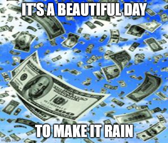 Raining Money Findom | IT'S A BEAUTIFUL DAY; TO MAKE IT RAIN | image tagged in raining money,memes | made w/ Imgflip meme maker