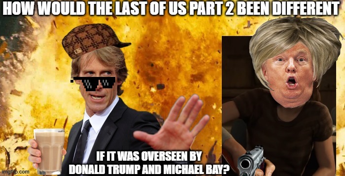 It's story? It's reception? It's style? | HOW WOULD THE LAST OF US PART 2 BEEN DIFFERENT; IF IT WAS OVERSEEN BY DONALD TRUMP AND MICHAEL BAY? | image tagged in michael bay,donald trump,the last of us | made w/ Imgflip meme maker