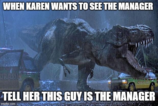 jurassic park t rex |  WHEN KAREN WANTS TO SEE THE MANAGER; TELL HER THIS GUY IS THE MANAGER | image tagged in jurassic park t rex | made w/ Imgflip meme maker