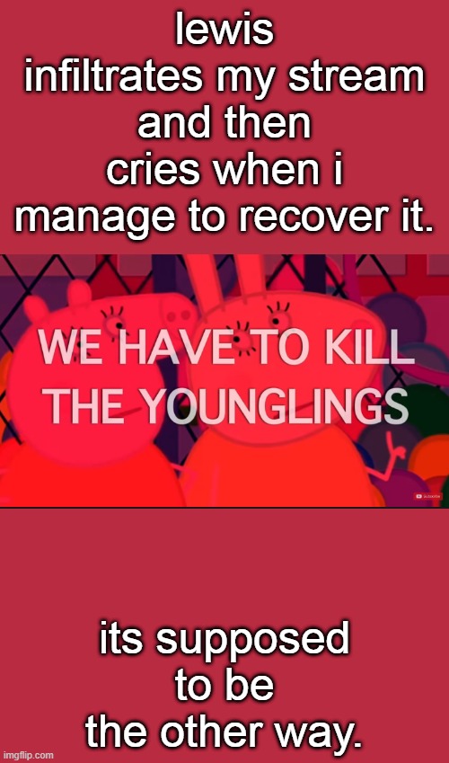 we have to kill the younglings | lewis infiltrates my stream and then cries when i manage to recover it. its supposed to be the other way. | image tagged in we have to kill the younglings | made w/ Imgflip meme maker