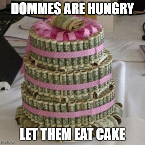 Money Cake Findom | DOMMES ARE HUNGRY; LET THEM EAT CAKE | image tagged in money cake lets eat,memes | made w/ Imgflip meme maker