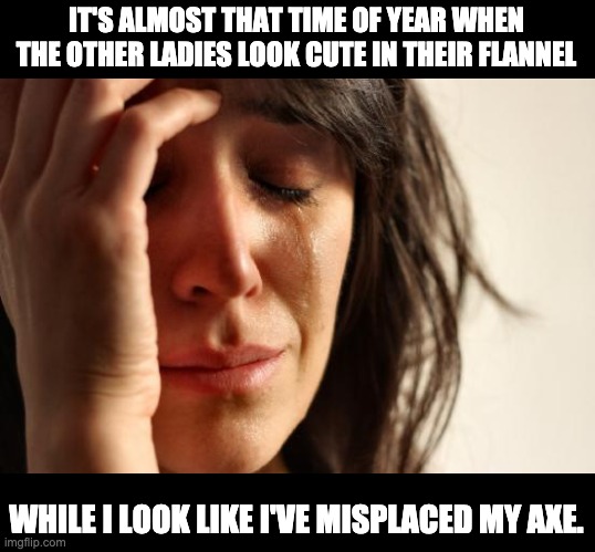 Flannel | IT'S ALMOST THAT TIME OF YEAR WHEN THE OTHER LADIES LOOK CUTE IN THEIR FLANNEL; WHILE I LOOK LIKE I'VE MISPLACED MY AXE. | image tagged in memes,first world problems | made w/ Imgflip meme maker