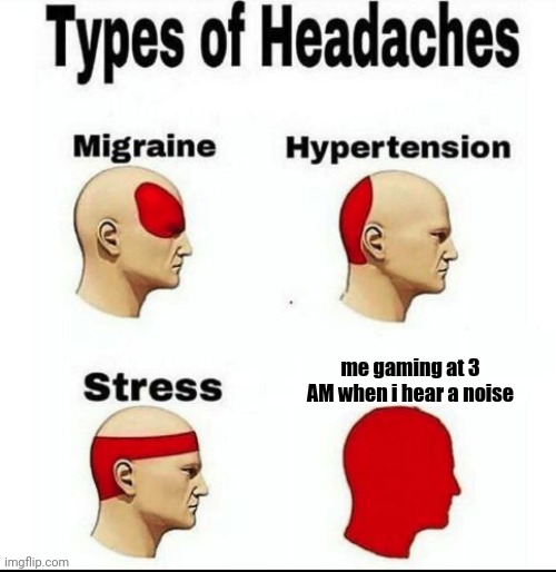 me every night | me gaming at 3 AM when i hear a noise | image tagged in types of headaches meme | made w/ Imgflip meme maker